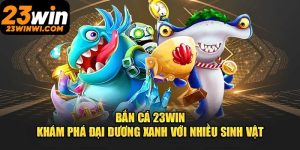 Bắn Cá 23win – Cuộc Phiêu Lưu Hấp Dẫn, Thưởng Không Giới Hạn