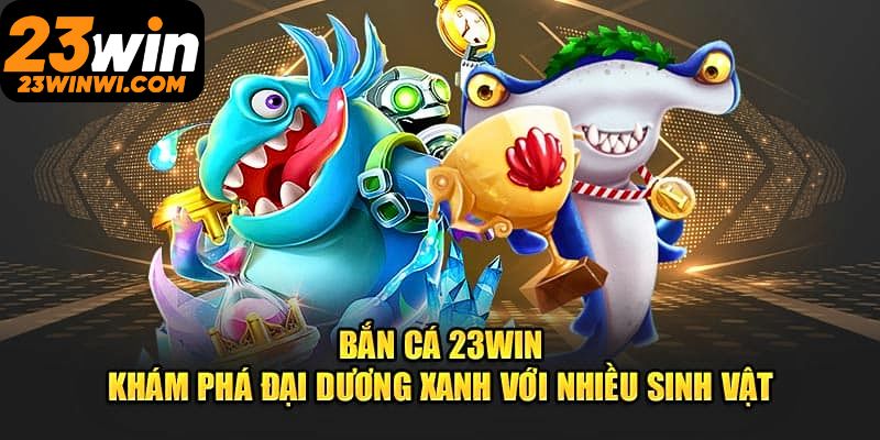 Bắn Cá 23win – Cuộc Phiêu Lưu Hấp Dẫn, Thưởng Không Giới Hạn